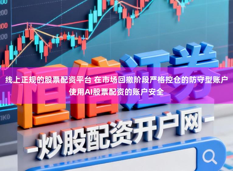 线上正规的股票配资平台 在市场回撤阶段严格控仓的防守型账户使用AI股票配资的账户安全