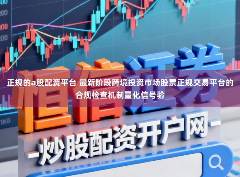正规的a股配资平台 最新阶段跨境投资市场股票正规交易平台的合规检查机制量化信号验