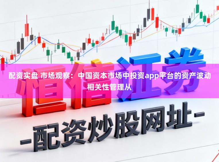 配资实盘 市场观察：中国资本市场中投资app平台的资产波动相关性管理从