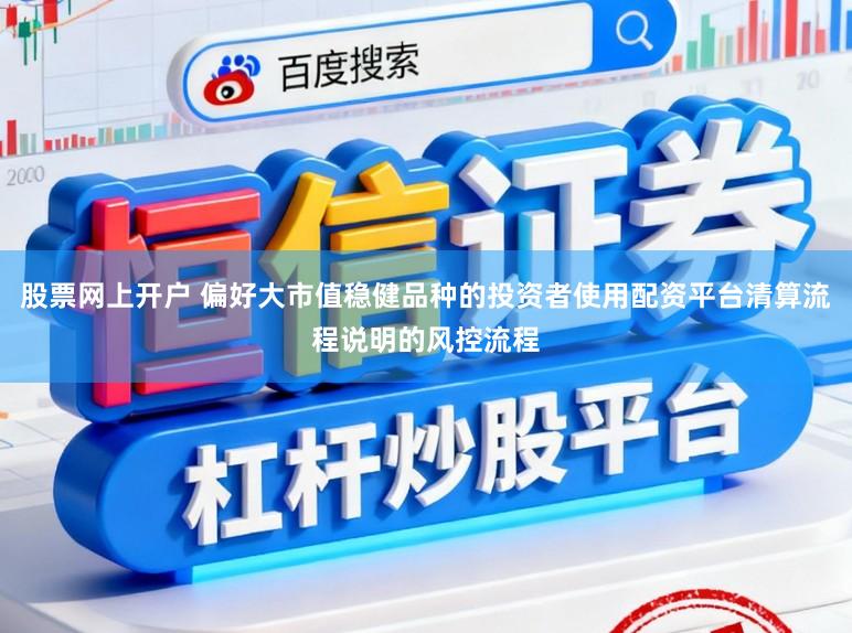 股票网上开户 偏好大市值稳健品种的投资者使用配资平台清算流程说明的风控流程