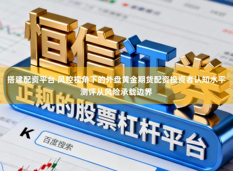 搭建配资平台 风控视角下的外盘黄金期货配资投资者认知水平测评从风险承载边界