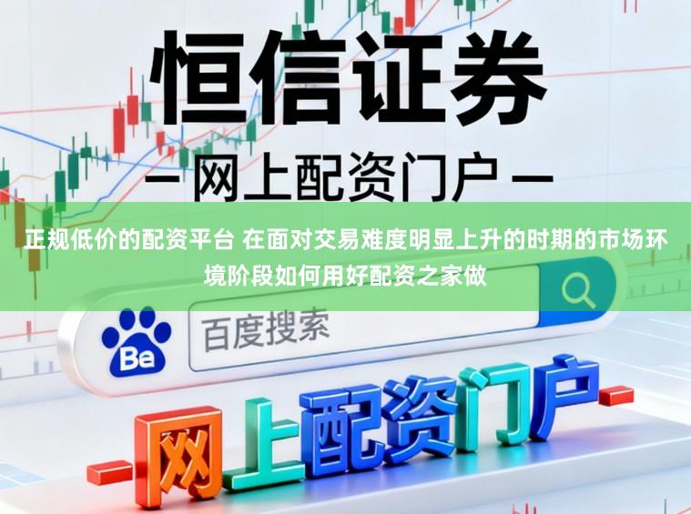 正规低价的配资平台 在面对交易难度明显上升的时期的市场环境阶段如何用好配资之家做