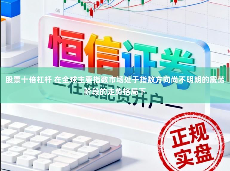 股票十倍杠杆 在全球主要指数市场处于指数方向尚不明朗的震荡阶段的走势格局下