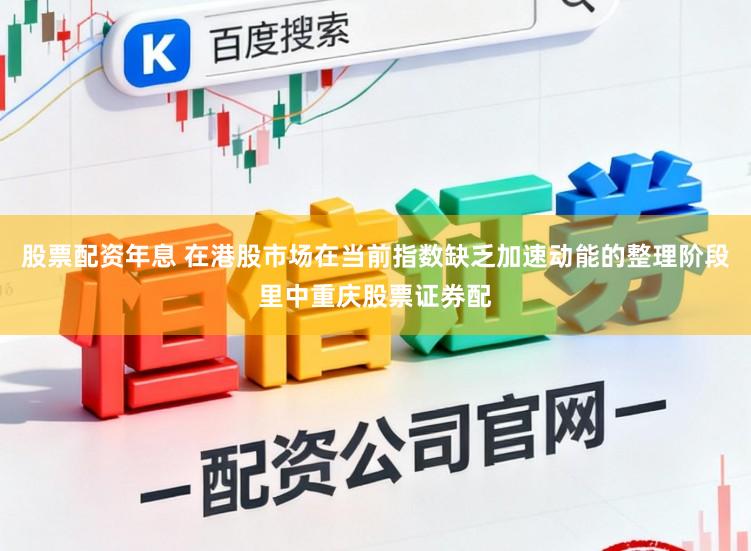股票配资年息 在港股市场在当前指数缺乏加速动能的整理阶段里中重庆股票证券配