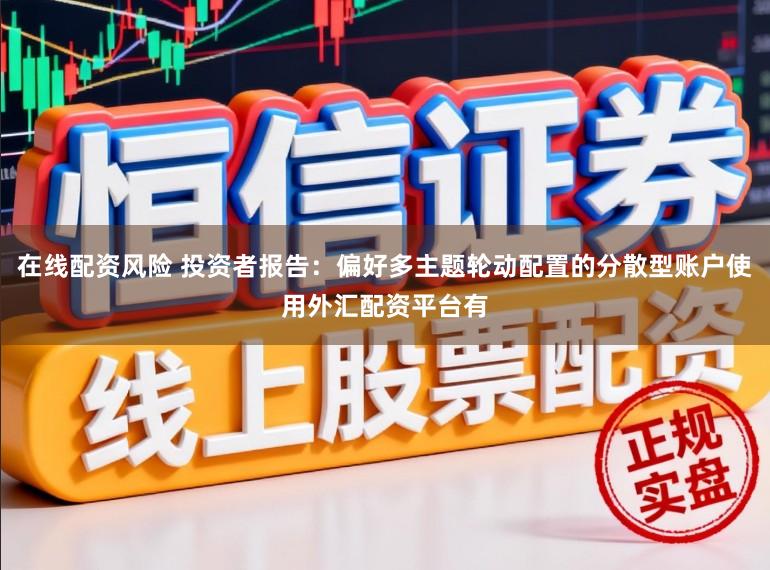 在线配资风险 投资者报告：偏好多主题轮动配置的分散型账户使用外汇配资平台有