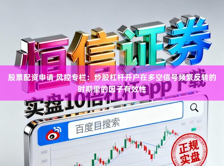 股票配资申请 风控专栏：炒股杠杆开户在多空信号频繁反转的时期里的因子有效性