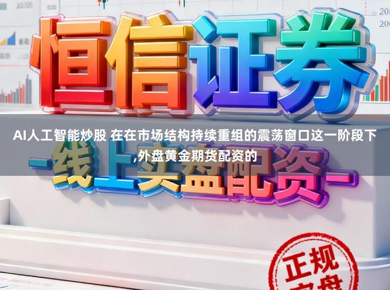 AI人工智能炒股 在在市场结构持续重组的震荡窗口这一阶段下,外盘黄金期货配资的