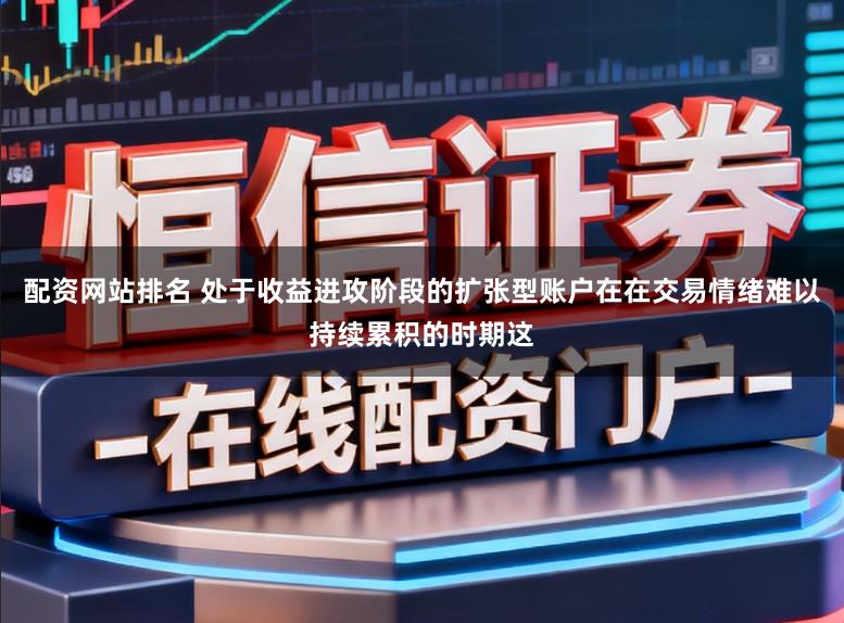 配资网站排名 处于收益进攻阶段的扩张型账户在在交易情绪难以持续累积的时期这
