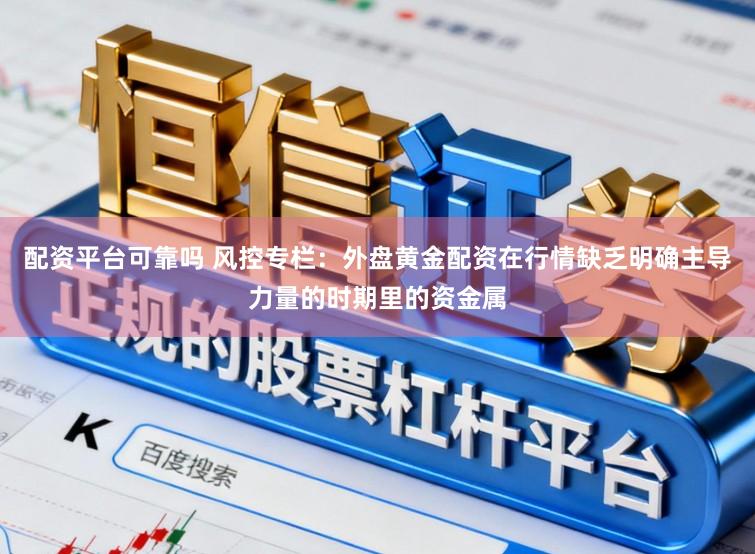 配资平台可靠吗 风控专栏：外盘黄金配资在行情缺乏明确主导力量的时期里的资金属