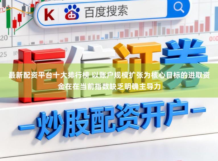 最新配资平台十大排行榜 以账户规模扩张为核心目标的进取资金在在当前指数缺乏明确主导力