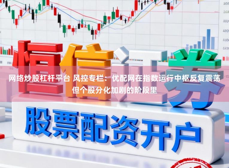 网络炒股杠杆平台 风控专栏：优配网在指数运行中枢反复震荡但个股分化加剧的阶段里