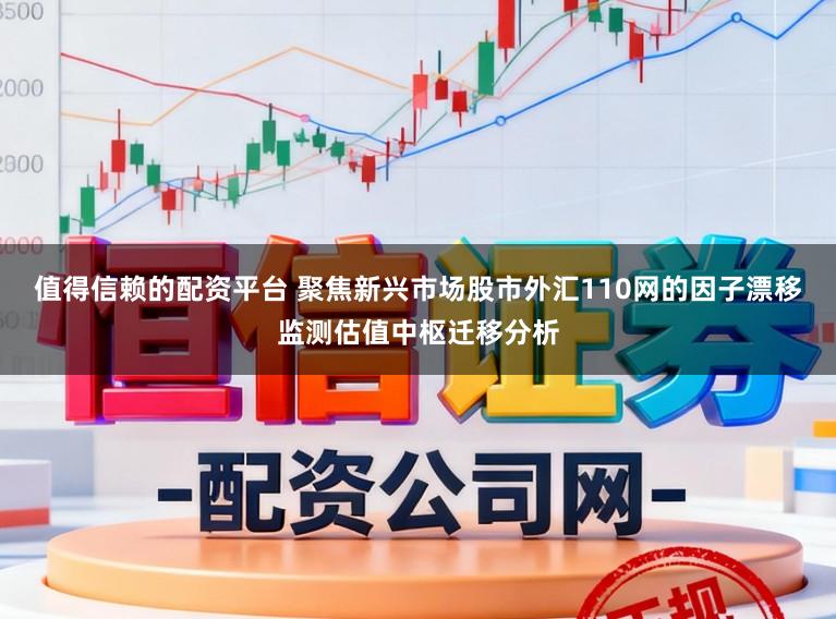 值得信赖的配资平台 聚焦新兴市场股市外汇110网的因子漂移监测估值中枢迁移分析