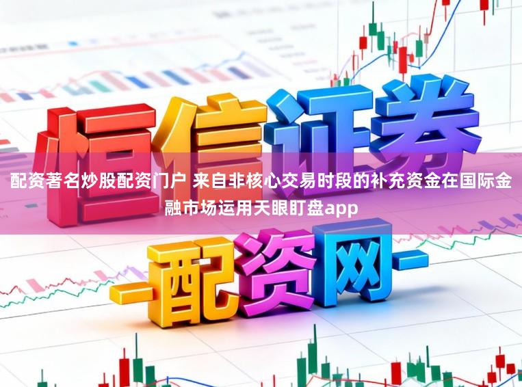 配资著名炒股配资门户 来自非核心交易时段的补充资金在国际金融市场运用天眼盯盘app