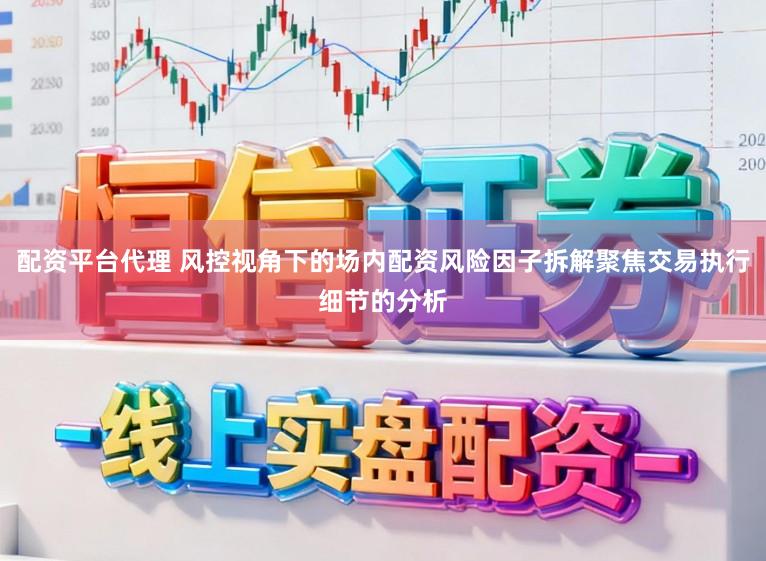 配资平台代理 风控视角下的场内配资风险因子拆解聚焦交易执行细节的分析