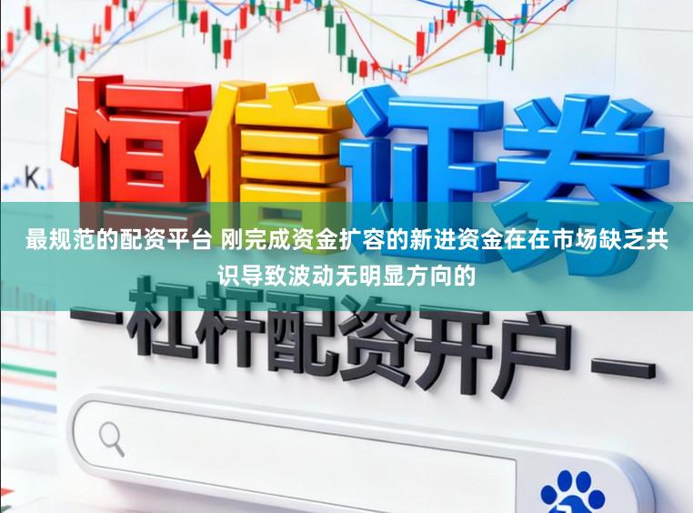 最规范的配资平台 刚完成资金扩容的新进资金在在市场缺乏共识导致波动无明显方向的