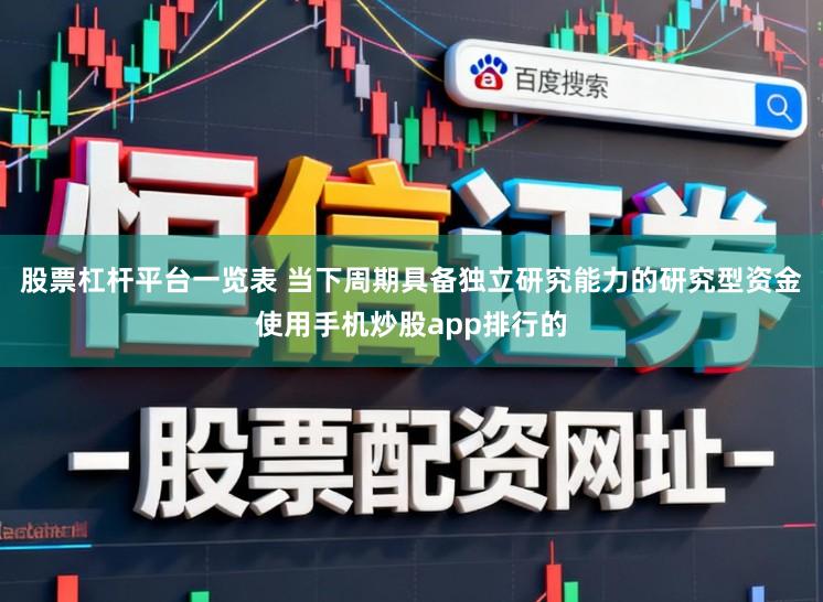股票杠杆平台一览表 当下周期具备独立研究能力的研究型资金使用手机炒股app排行的