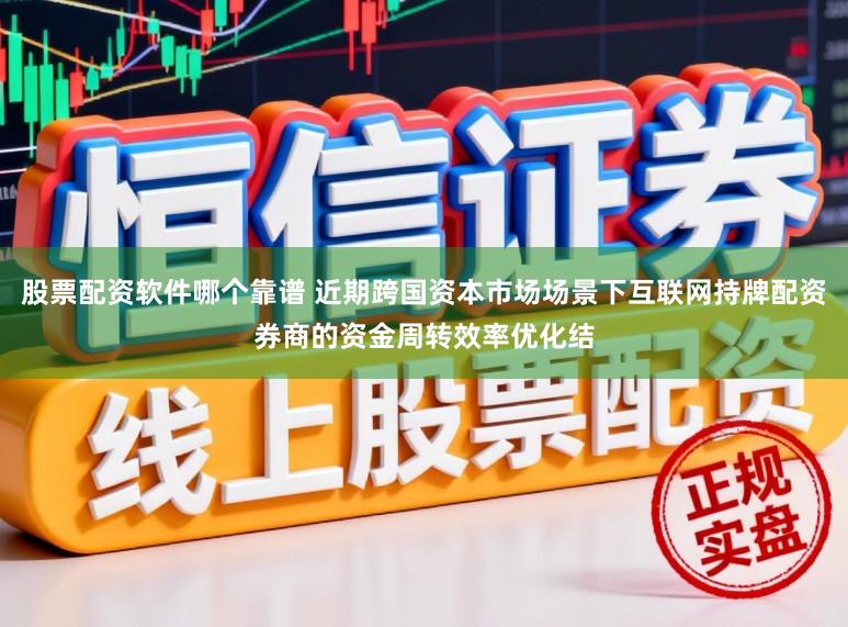 股票配资软件哪个靠谱 近期跨国资本市场场景下互联网持牌配资券商的资金周转效率优化结