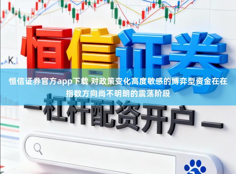 恒信证券官方app下载 对政策变化高度敏感的博弈型资金在在指数方向尚不明朗的震荡阶段