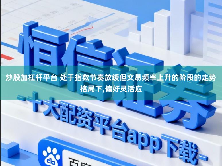 炒股加杠杆平台 处于指数节奏放缓但交易频率上升的阶段的走势格局下,偏好灵活应