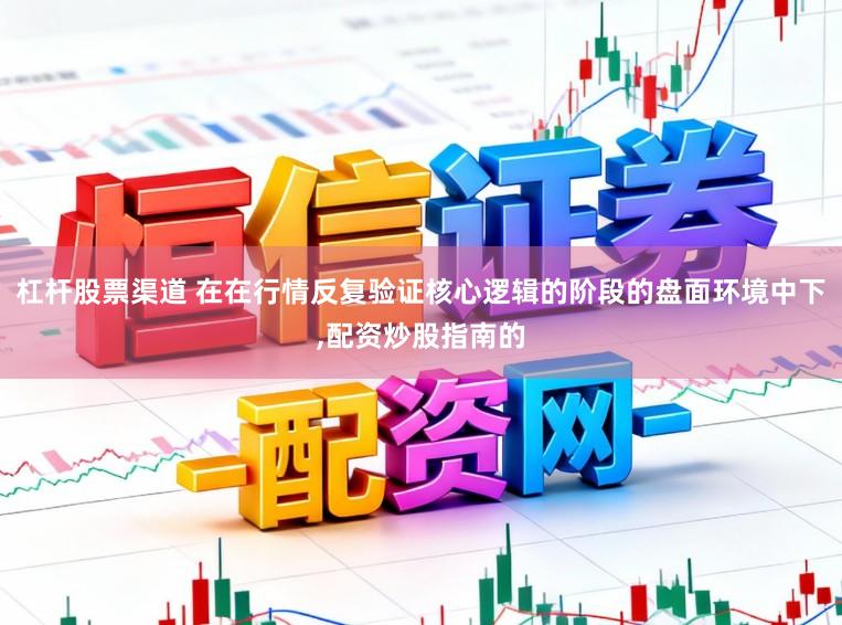 杠杆股票渠道 在在行情反复验证核心逻辑的阶段的盘面环境中下,配资炒股指南的