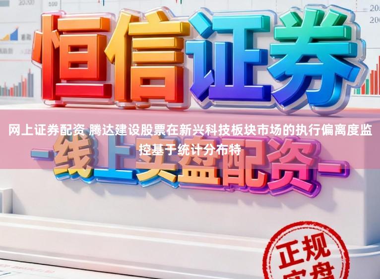 网上证券配资 腾达建设股票在新兴科技板块市场的执行偏离度监控基于统计分布特