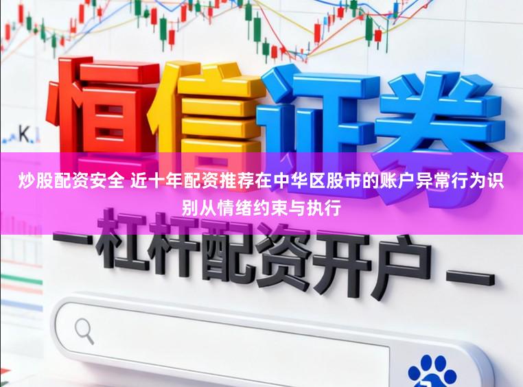炒股配资安全 近十年配资推荐在中华区股市的账户异常行为识别从情绪约束与执行