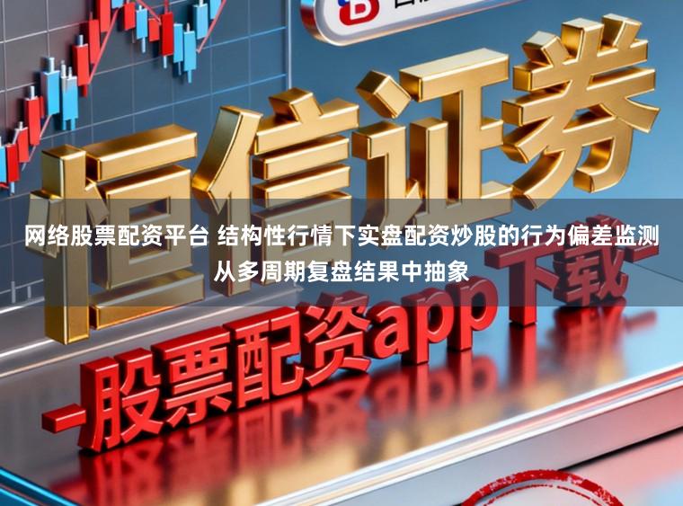 网络股票配资平台 结构性行情下实盘配资炒股的行为偏差监测从多周期复盘结果中抽象