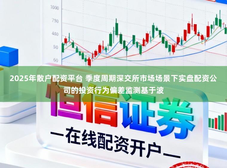 2025年散户配资平台 季度周期深交所市场场景下实盘配资公司的投资行为偏差监测基于波