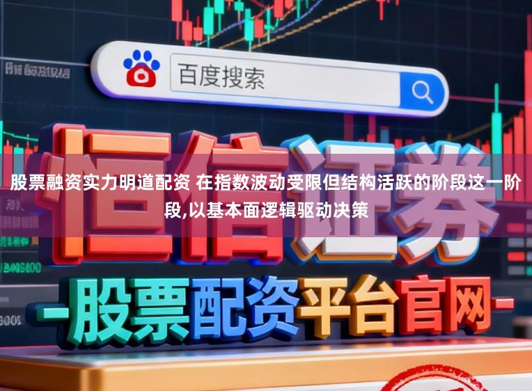 股票融资实力明道配资 在指数波动受限但结构活跃的阶段这一阶段,以基本面逻辑驱动决策