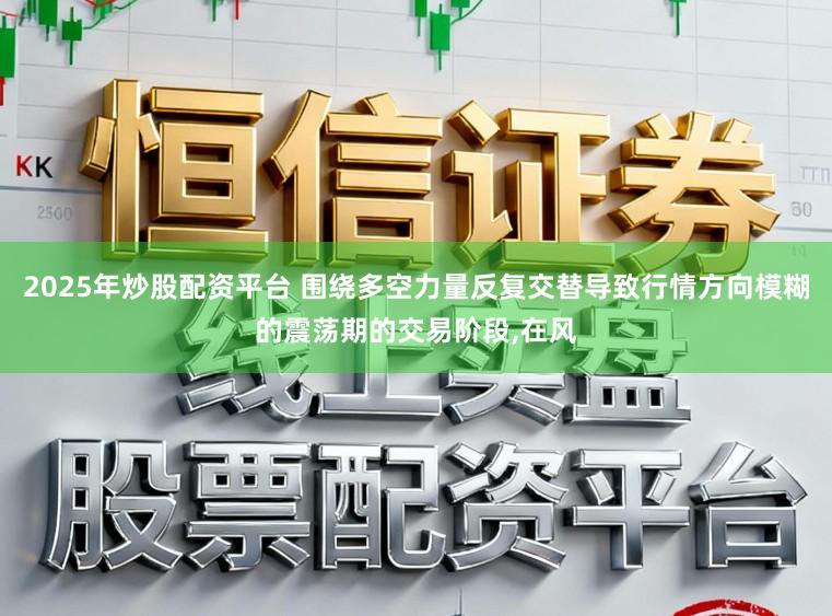 2025年炒股配资平台 围绕多空力量反复交替导致行情方向模糊的震荡期的交易阶段,在风