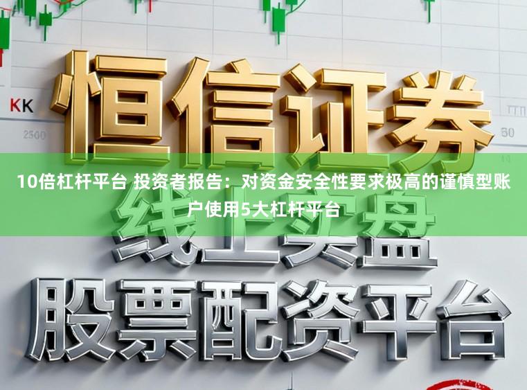 10倍杠杆平台 投资者报告：对资金安全性要求极高的谨慎型账户使用5大杠杆平台