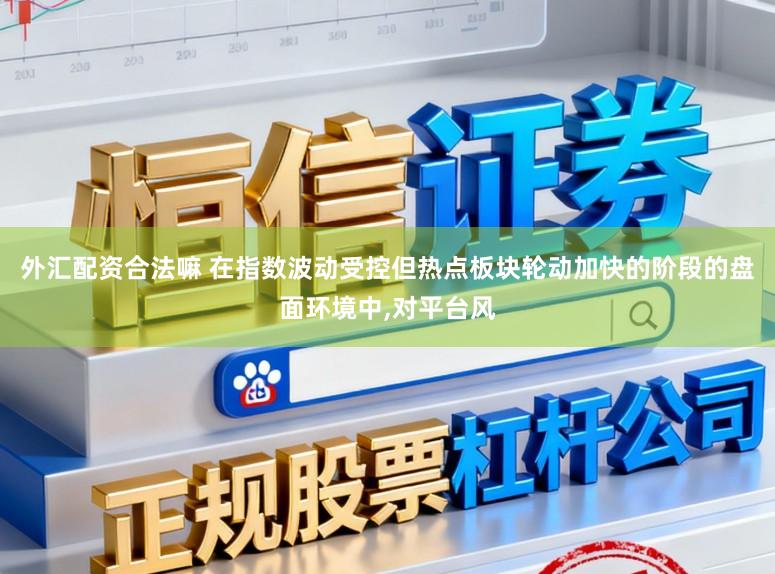 外汇配资合法嘛 在指数波动受控但热点板块轮动加快的阶段的盘面环境中,对平台风