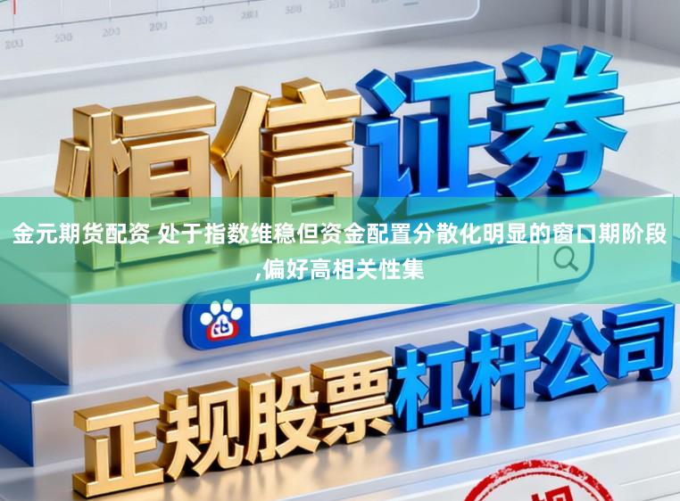 金元期货配资 处于指数维稳但资金配置分散化明显的窗口期阶段,偏好高相关性集