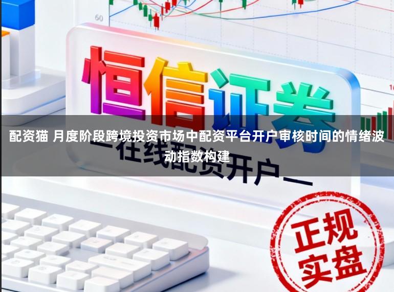 配资猫 月度阶段跨境投资市场中配资平台开户审核时间的情绪波动指数构建