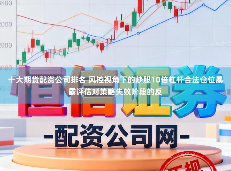 十大期货配资公司排名 风控视角下的炒股10倍杠杆合法仓位暴露评估对策略失效阶段的反