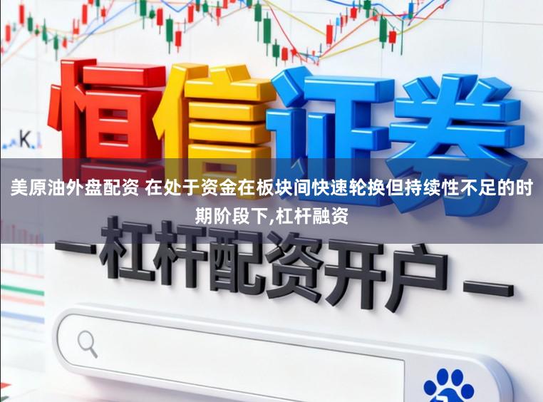 美原油外盘配资 在处于资金在板块间快速轮换但持续性不足的时期阶段下,杠杆融资