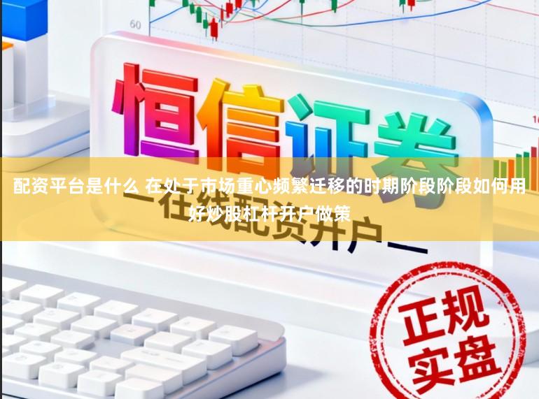 配资平台是什么 在处于市场重心频繁迁移的时期阶段阶段如何用好炒股杠杆开户做策