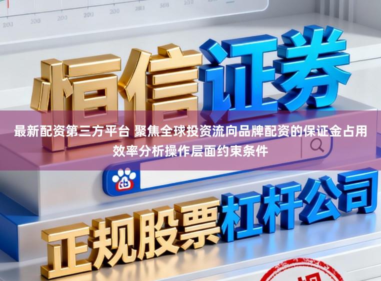 最新配资第三方平台 聚焦全球投资流向品牌配资的保证金占用效率分析操作层面约束条件