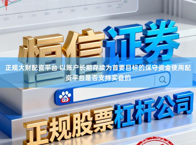 正规大财配资平台 以账户长期存续为首要目标的保守资金使用配资平台是否支持实盘的