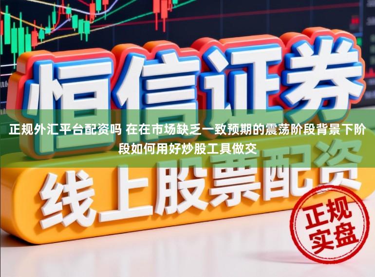 正规外汇平台配资吗 在在市场缺乏一致预期的震荡阶段背景下阶段如何用好炒股工具做交