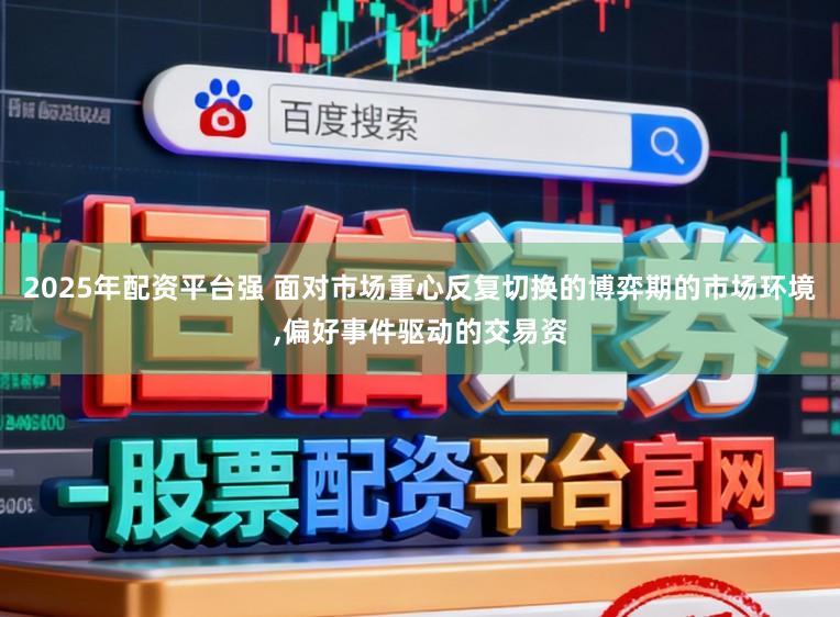 2025年配资平台强 面对市场重心反复切换的博弈期的市场环境,偏好事件驱动的交易资