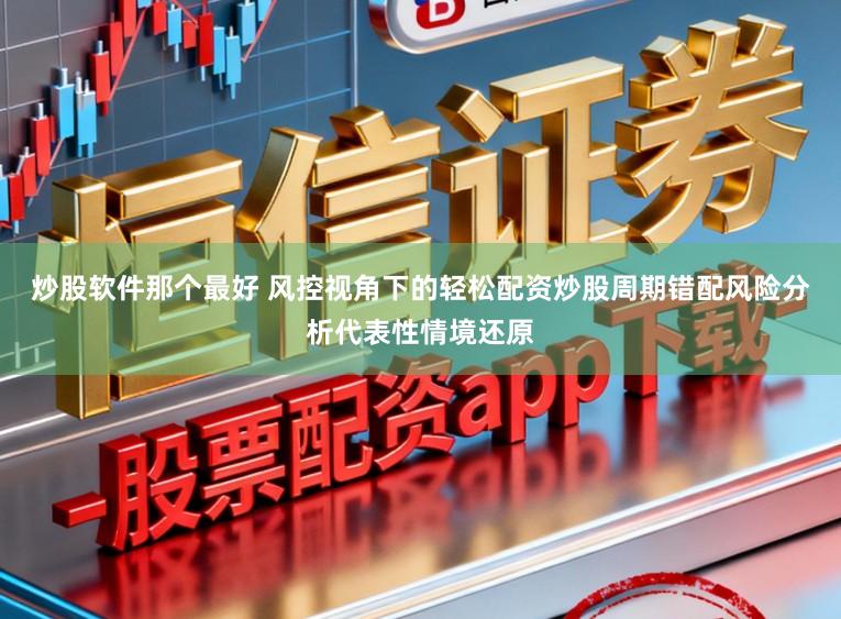炒股软件那个最好 风控视角下的轻松配资炒股周期错配风险分析代表性情境还原
