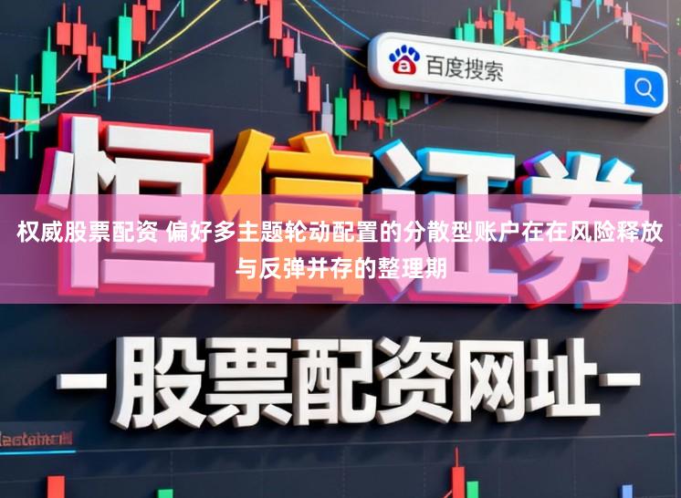 权威股票配资 偏好多主题轮动配置的分散型账户在在风险释放与反弹并存的整理期