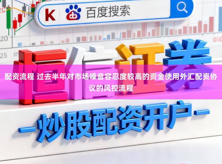 配资流程 过去半年对市场噪音容忍度较高的资金使用外汇配资协议的风控流程