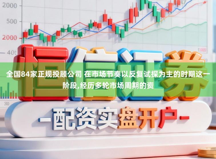 全国84家正规投顾公司 在市场节奏以反复试探为主的时期这一阶段,经历多轮市场周期的资