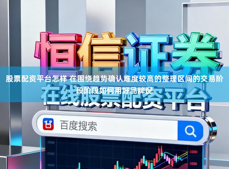 股票配资平台怎样 在围绕趋势确认难度较高的整理区间的交易阶段阶段如何用好品牌配