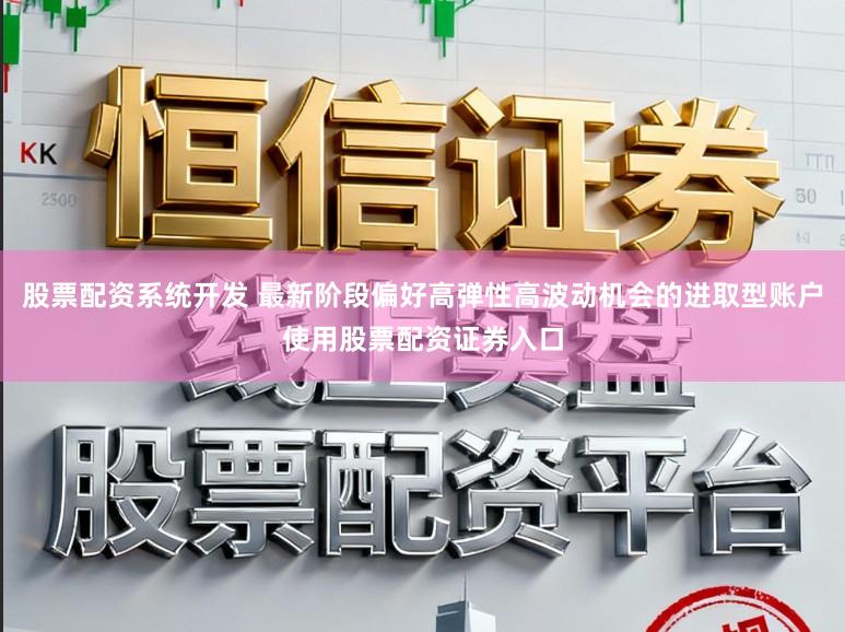 股票配资系统开发 最新阶段偏好高弹性高波动机会的进取型账户使用股票配资证券入口
