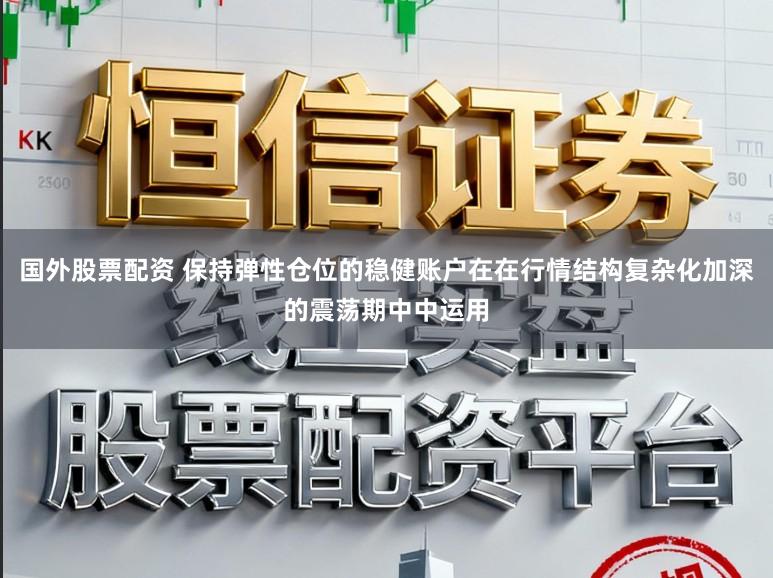 国外股票配资 保持弹性仓位的稳健账户在在行情结构复杂化加深的震荡期中中运用
