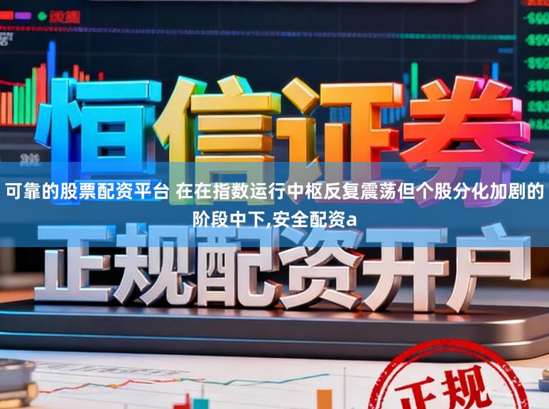 可靠的股票配资平台 在在指数运行中枢反复震荡但个股分化加剧的阶段中下,安全配资a