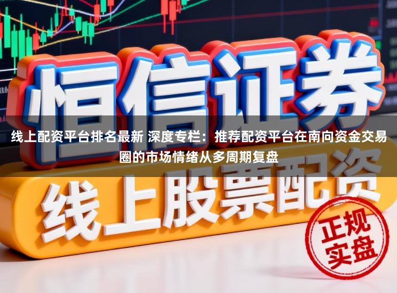 线上配资平台排名最新 深度专栏：推荐配资平台在南向资金交易圈的市场情绪从多周期复盘